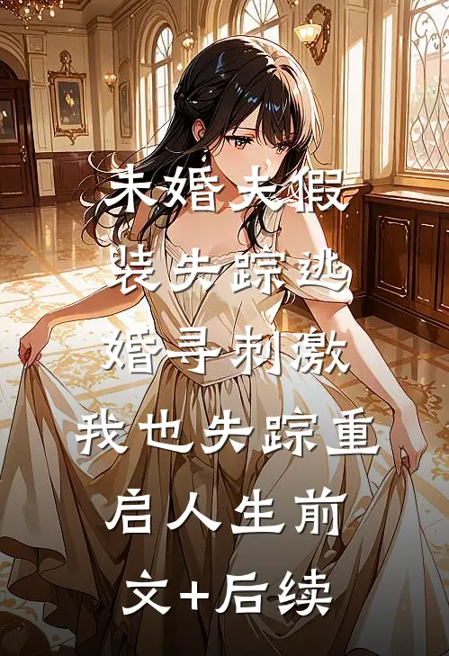 未婚夫假装失踪逃婚寻刺激，我也失踪重启人生前文+后续