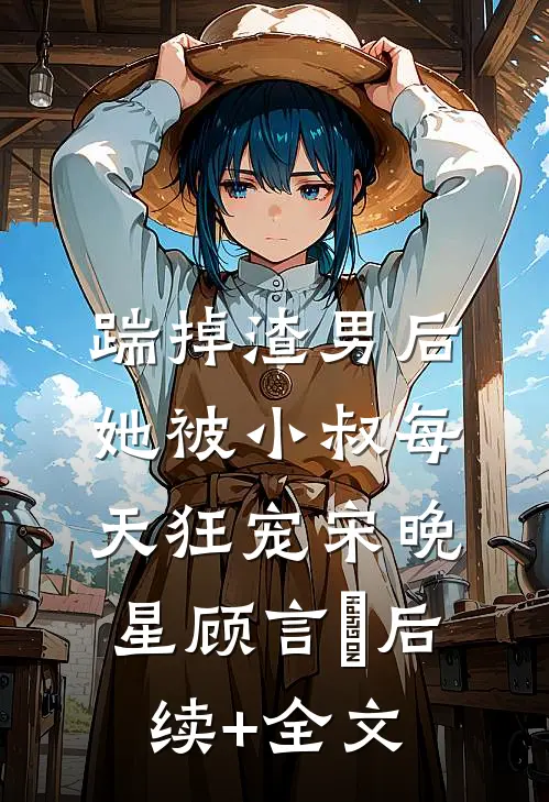 踹掉渣男后，她被小叔每天狂宠宋晚星顾言璟后续+全文