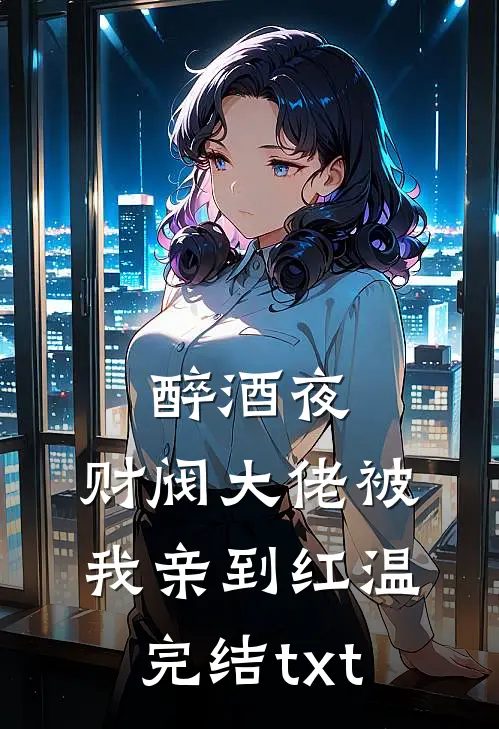 醉酒夜，财阀大佬被我亲到红温完结txt