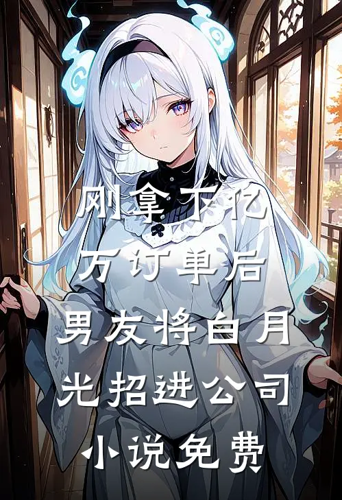 刚拿下亿万订单后，男友将白月光招进公司小说免费