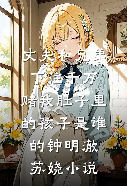 丈夫和兄弟下注千万，赌我肚子里的孩子是谁的钟明澈苏娆小说