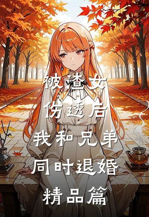 被渣女伤透后，我和兄弟同时退婚精品篇