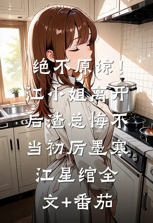绝不原谅！江小姐离开后，渣总悔不当初厉墨寒江星绾全文+番茄