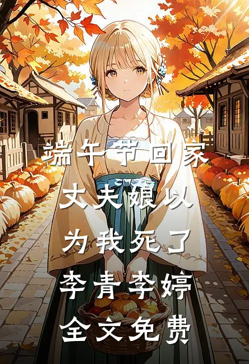 端午节回家，丈夫娘以为我死了李青李婷全文免费