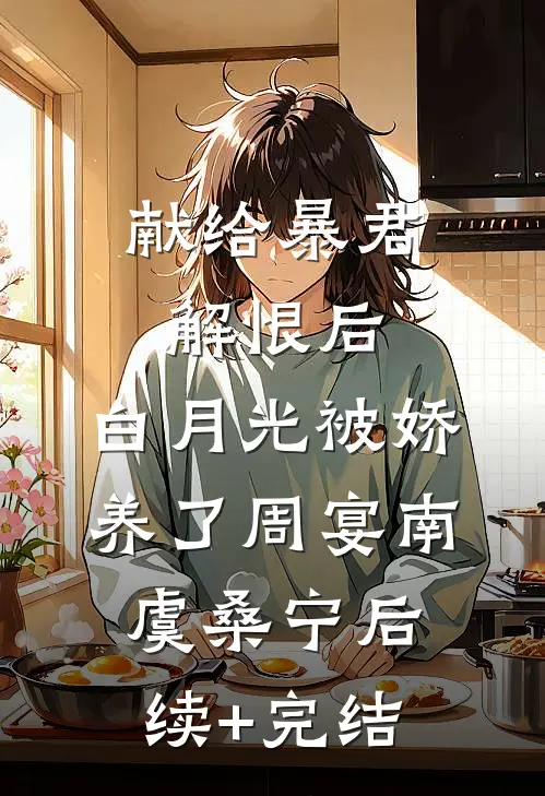 献给暴君解恨后：白月光被娇养了周宴南虞桑宁后续+完结