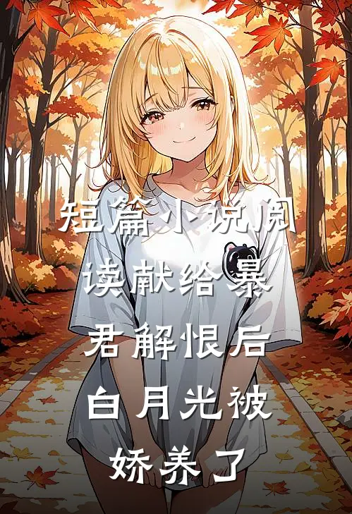 短篇小说阅读献给暴君解恨后：白月光被娇养了