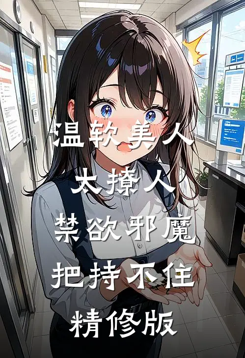 温软美人太撩人，禁欲邪魔把持不住精修版