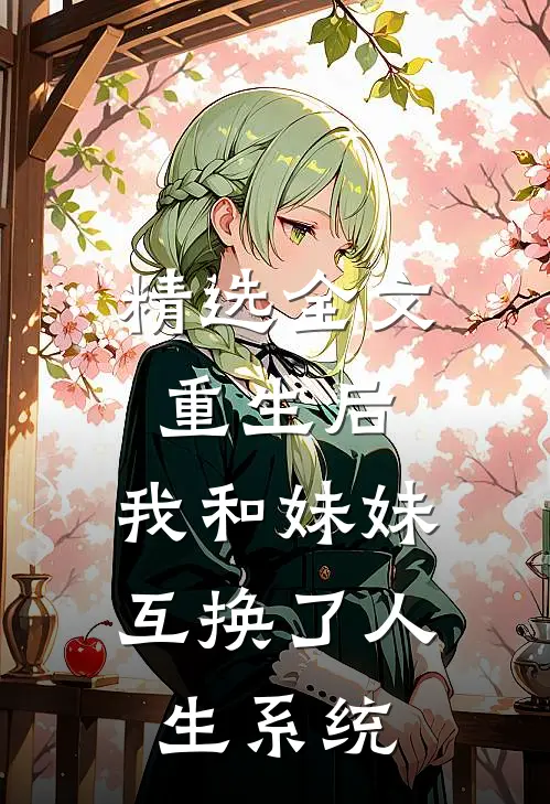 精选全文重生后，我和妹妹互换了人生系统