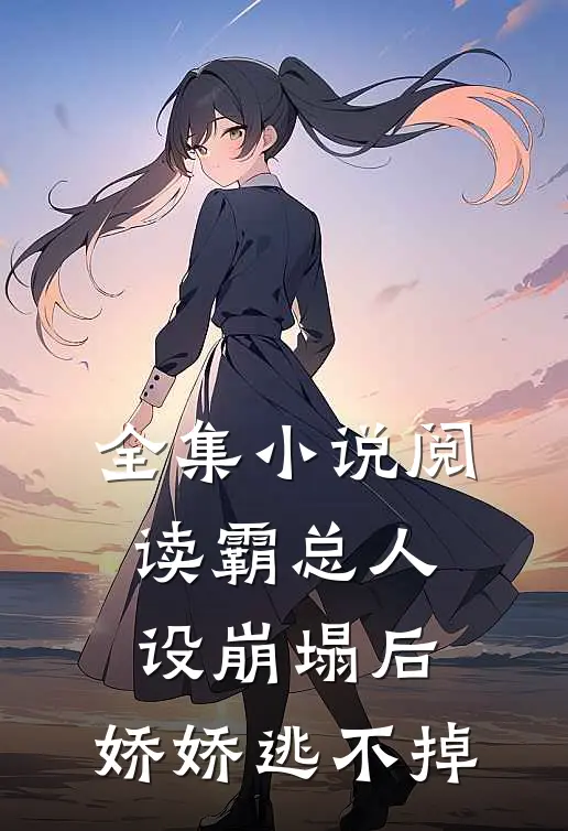 全集小说阅读霸总人设崩塌后，娇娇逃不掉