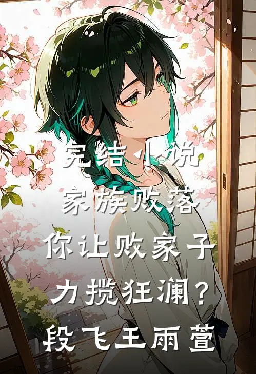 完结小说家族败落，你让败家子力揽狂澜？段飞王雨萱