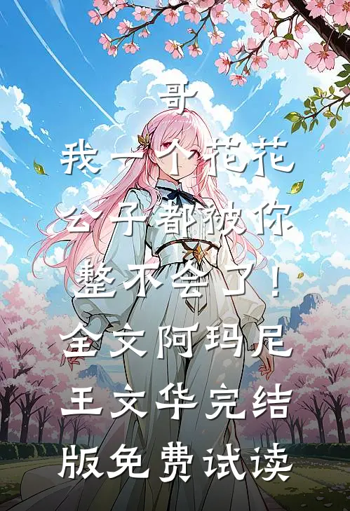 哥，我一个花花公子都被你整不会了！全文阿玛尼王文华完结版免费试读
