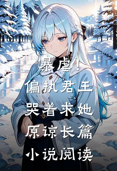 暴虐!偏执君王哭着求她原谅长篇阅读全文