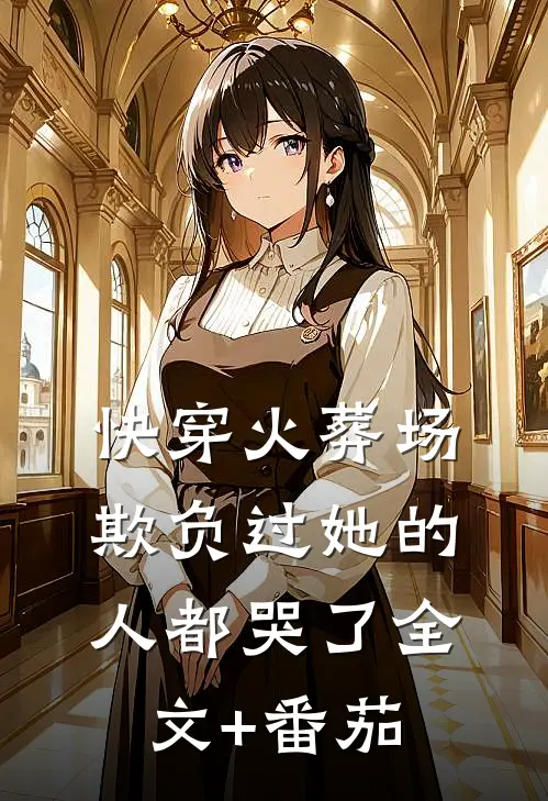 快穿火葬场，欺负过她的人都哭了全文+番茄