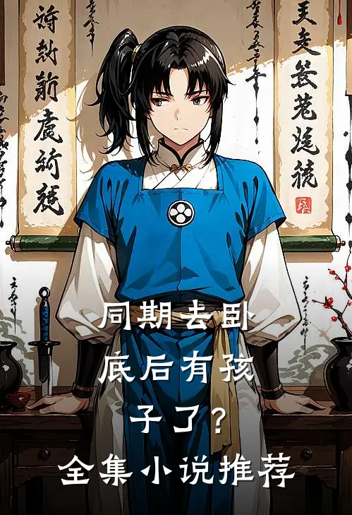 同期去卧底后有孩子了？全集小说推荐