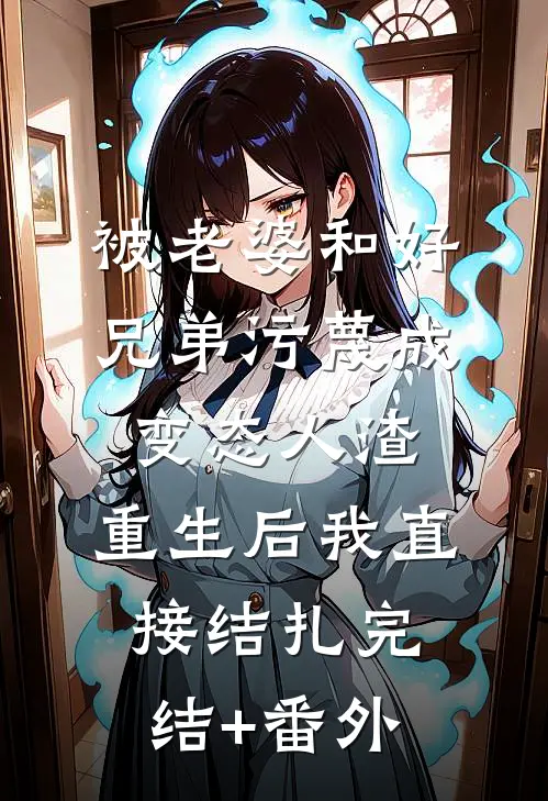 被老婆和好兄弟污蔑成变态人渣，重生后我直接结扎完结+番外