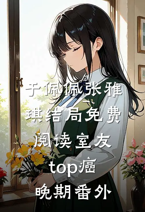 于佩佩张雅琪结局免费阅读室友top癌晚期番外