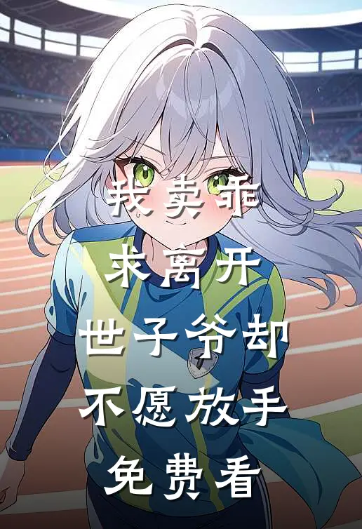 我卖乖求离开，世子爷却不愿放手免费看