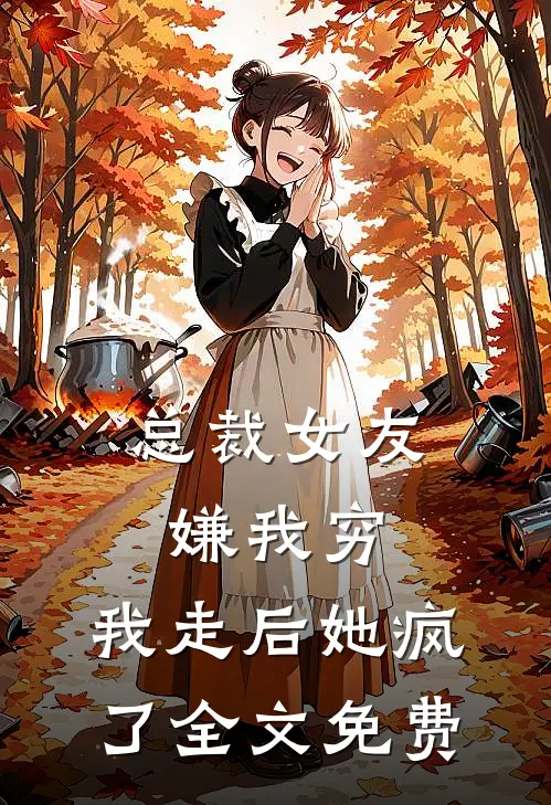 总裁女友嫌我穷,我走后她疯了全文免费阅读