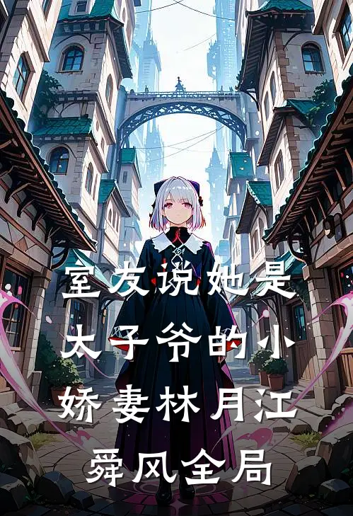 室友说她是太子爷的小娇妻林月江舜风全局