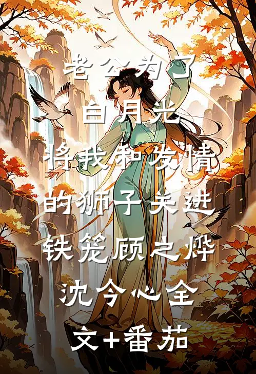 老公为了白月光，将我和发情的狮子关进铁笼顾之烨沈今心全文+番茄