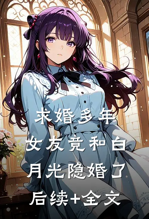 求婚多年，女友竟和白月光隐婚了后续+全文