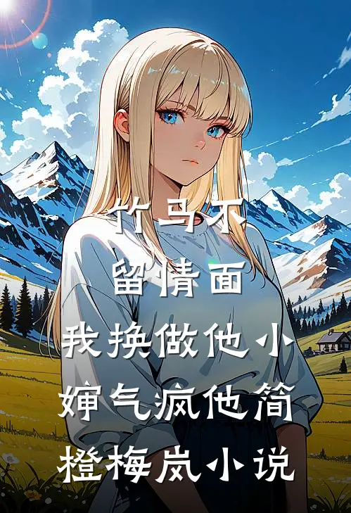 竹马不留情面，我换做他小婶气疯他简橙梅岚小说