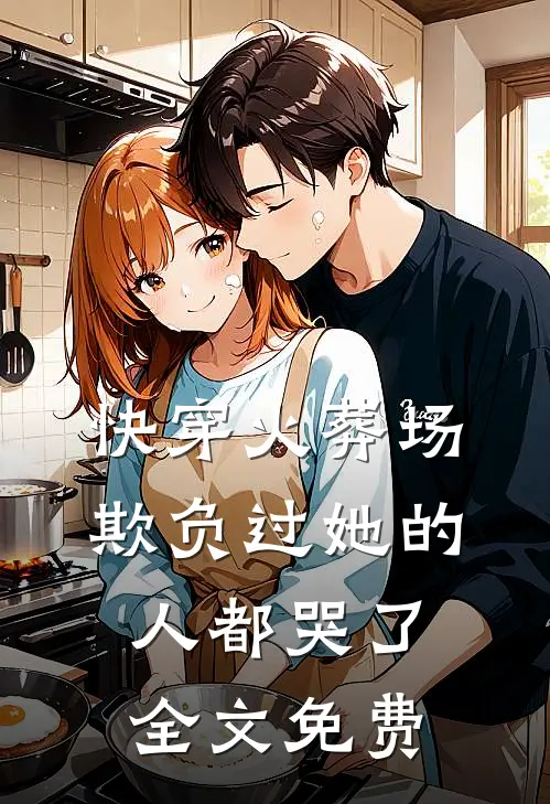 快穿火葬场，欺负过她的人都哭了全文免费