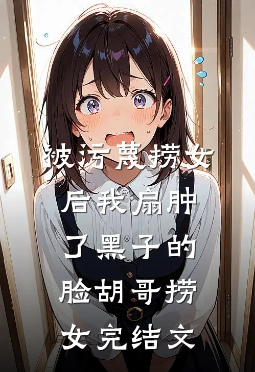 被污蔑捞女后我扇肿了黑子的脸胡哥捞女完结文