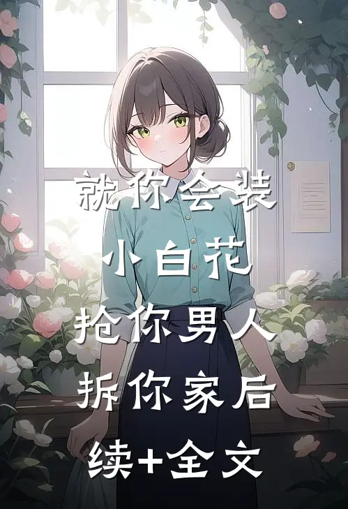 就你会装小白花，抢你男人拆你家后续+全文