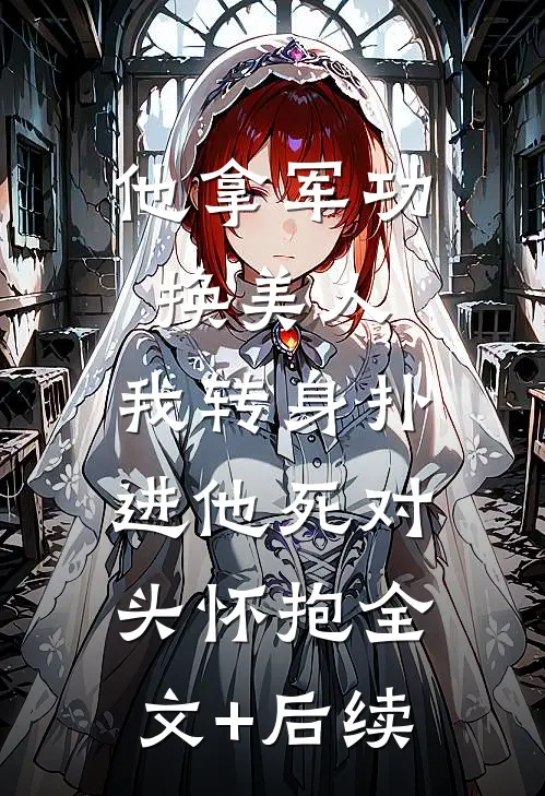 他拿军功换美人，我转身扑进他死对头怀抱全文+后续