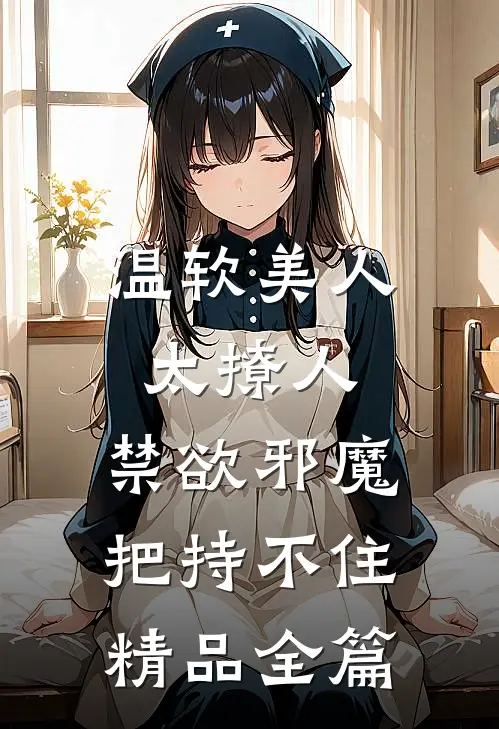 温软美人太撩人，禁欲邪魔把持不住精品全篇