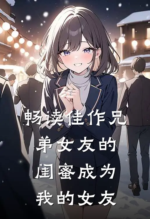 畅读佳作兄弟女友的闺蜜成为我的女友