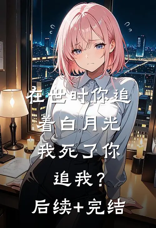 在世时你追着白月光，我死了你追我？后续+完结