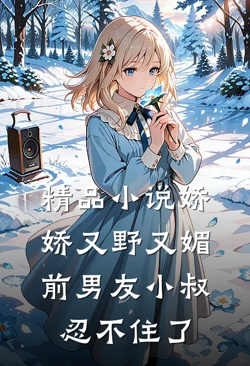 精品娇娇又野又媚,前男友小叔忍不住了免费阅读