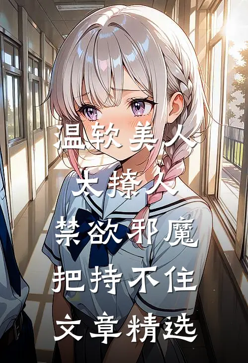 温软美人太撩人，禁欲邪魔把持不住文章精选
