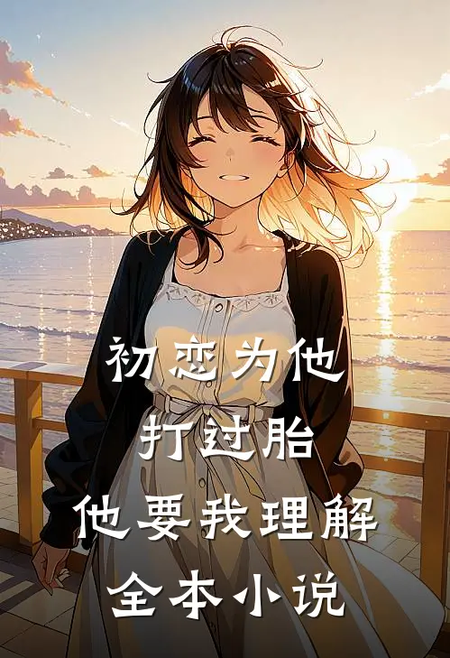 初恋为他打过胎，他要我理解全本小说