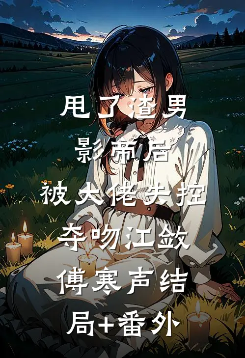 甩了渣男影帝后，被大佬失控夺吻江敛傅寒声结局+番外