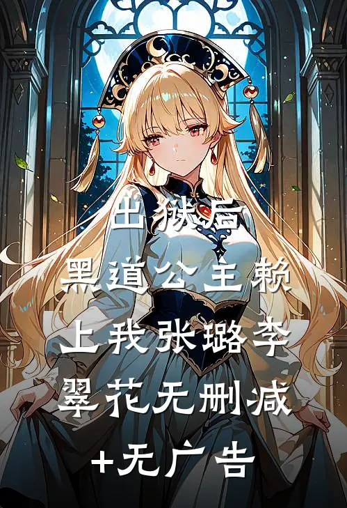 出狱后，黑道公主赖上我张璐李翠花无删减+无广告