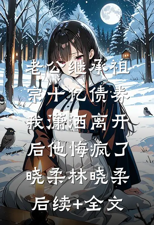 老公继承祖宗十亿债券，我潇洒离开后他悔疯了晓柔林晓柔后续+全文