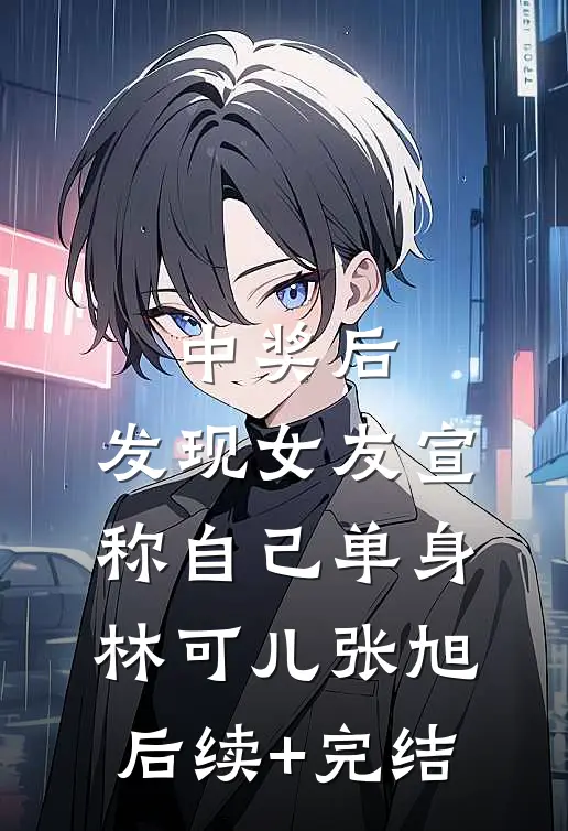中奖后，发现女友宣称自己单身林可儿张旭后续+完结