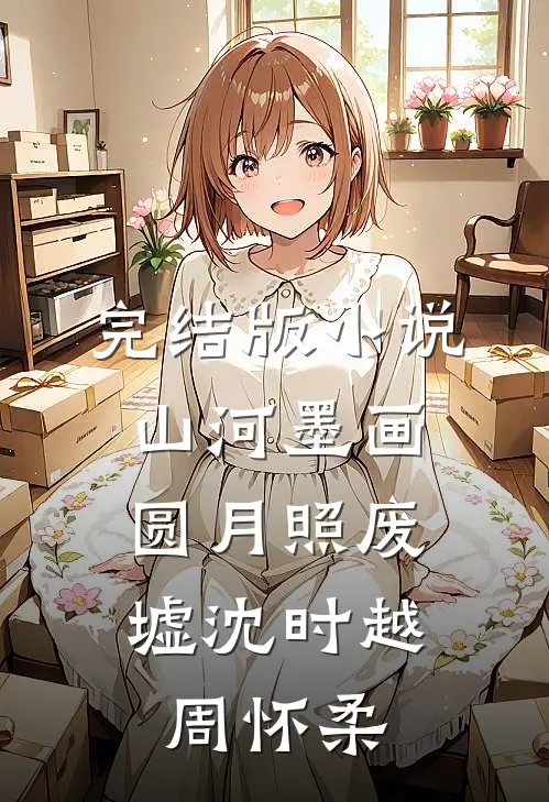 完结版小说山河墨画，圆月照废墟沈时越周怀柔