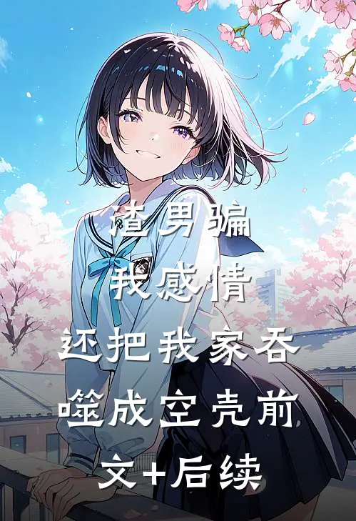 渣男骗我感情，还把我家吞噬成空壳前文+后续