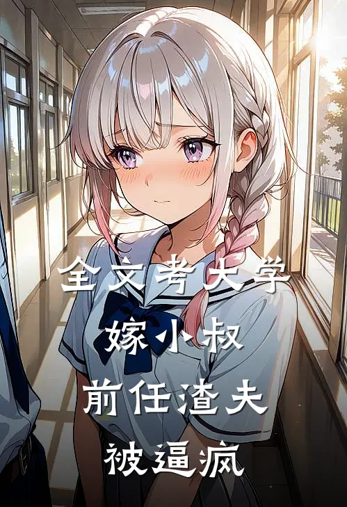全文考大学，嫁小叔，前任渣夫被逼疯