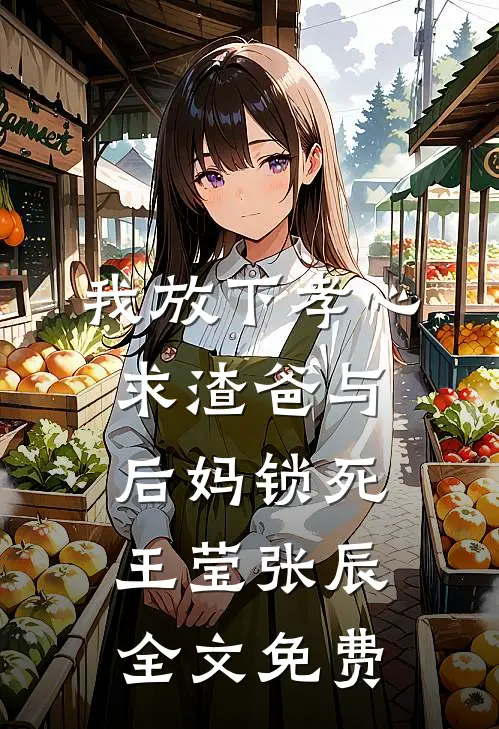 我放下孝心，求渣爸与后妈锁死王莹张辰全文免费