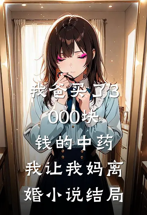 我爸买了3000块钱的中药，我让我妈离婚小说结局