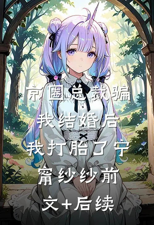 京圈总裁骗我结婚后，我打胎了宁甯纱纱前文+后续