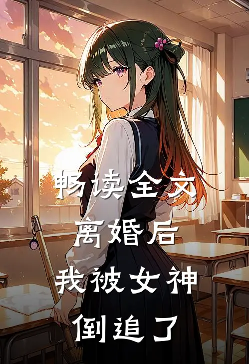畅读全文离婚后，我被女神倒追了