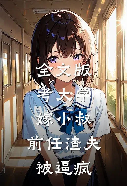 全文版考大学，嫁小叔，前任渣夫被逼疯