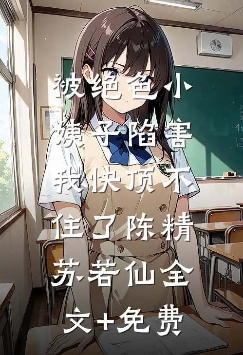 被绝色小姨子陷害，我快顶不住了陈精苏若仙全文+免费