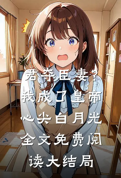君夺臣妻？我成了皇帝心尖白月光全文免费阅读大结局